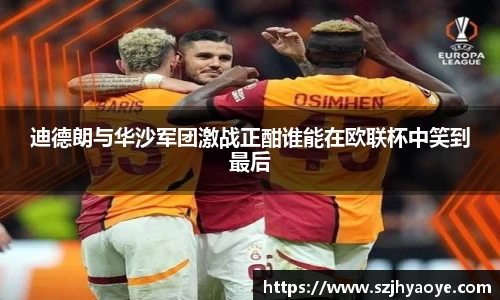 迪德朗与华沙军团激战正酣谁能在欧联杯中笑到最后