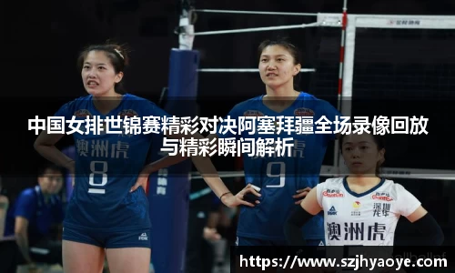 中国女排世锦赛精彩对决阿塞拜疆全场录像回放与精彩瞬间解析